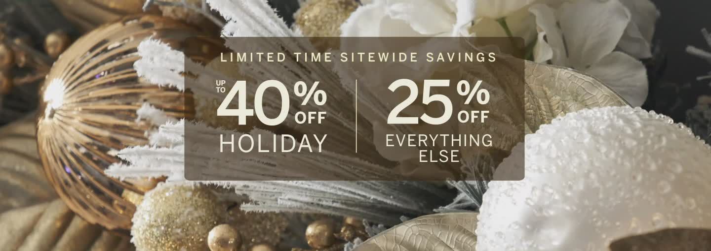 LIMITED TIME SITEWIDE SAVINGS UP TO 40% OFF HOLIDAY | 25% OFF EVERYTHING ELSE
